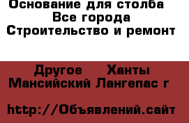 Основание для столба - Все города Строительство и ремонт » Другое   . Ханты-Мансийский,Лангепас г.